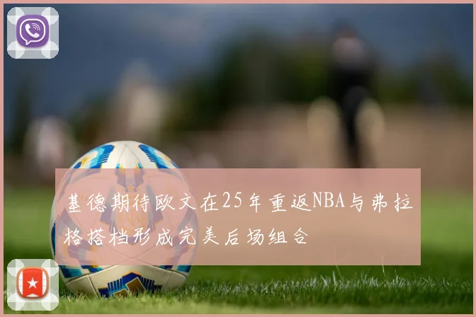基德期待欧文在25年重返NBA与弗拉格搭档形成完美后场组合