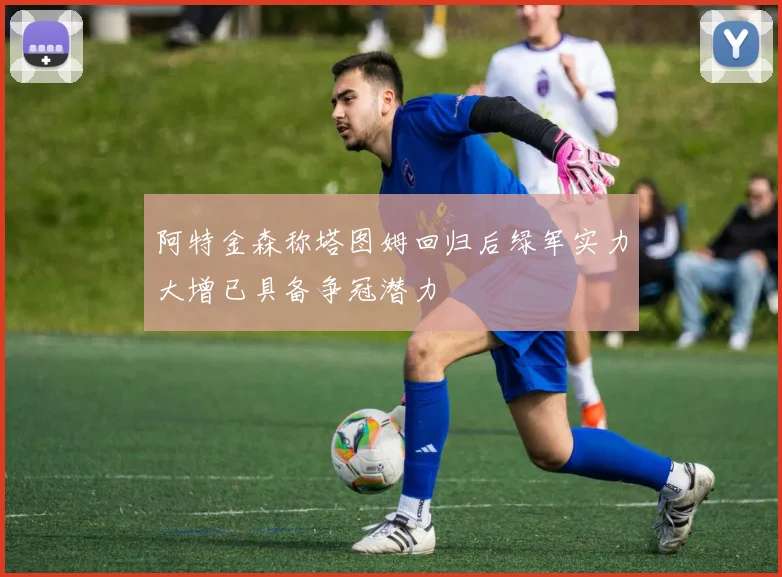 阿特金森称塔图姆回归后绿军实力大增已具备争冠潜力