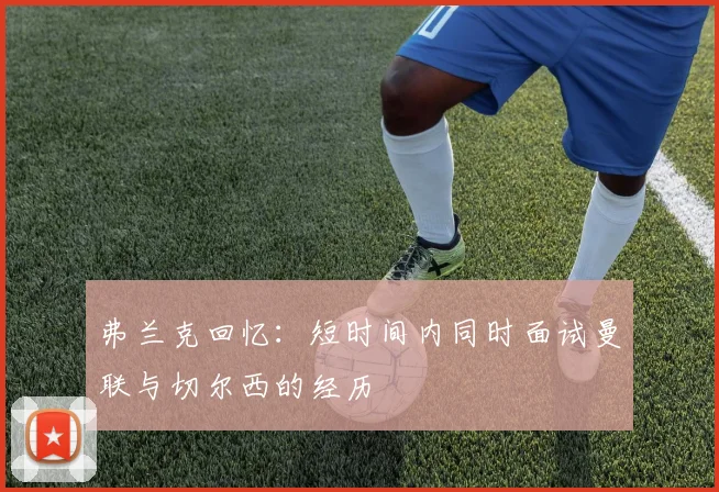 弗兰克回忆：短时间内同时面试曼联与切尔西的经历