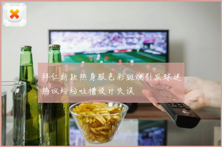拜仁新款热身服色彩斑斓引发球迷热议纷纷吐槽设计失误