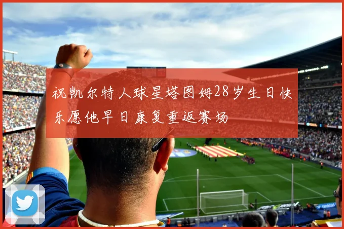 祝凯尔特人球星塔图姆28岁生日快乐愿他早日康复重返赛场