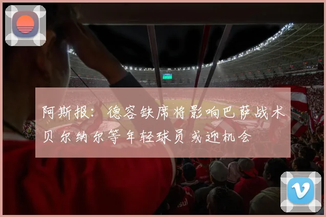 阿斯报：德容缺席将影响巴萨战术贝尔纳尔等年轻球员或迎机会