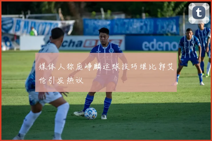 媒体人称庞峥麟运球技巧堪比郭艾伦引发热议