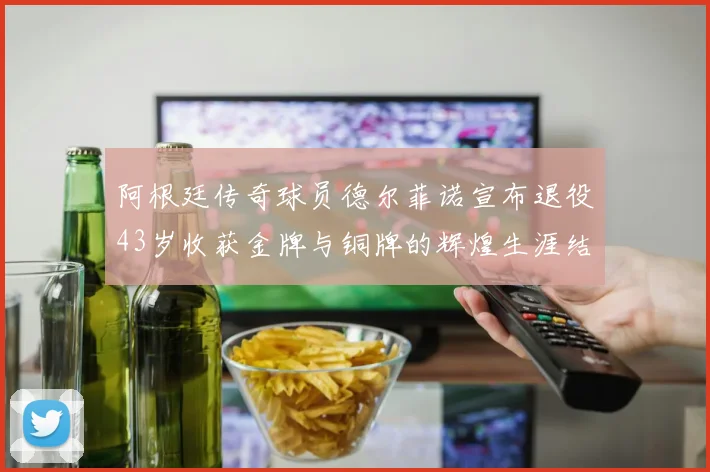阿根廷传奇球员德尔菲诺宣布退役43岁收获金牌与铜牌的辉煌生涯结束