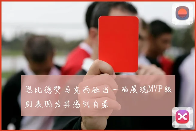 恩比德赞马克西独当一面展现MVP级别表现为其感到自豪
