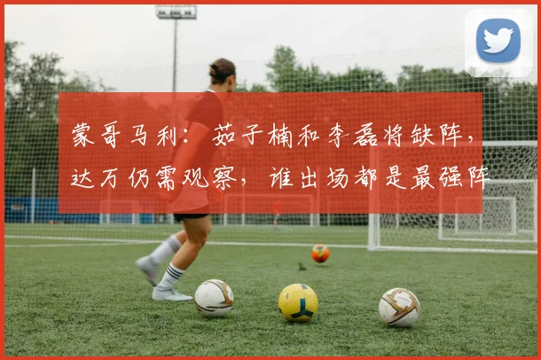 蒙哥马利：茹子楠和李磊将缺阵，达万仍需观察，谁出场都是最强阵