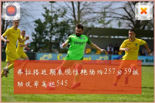 弗拉格近期表现惊艳场均257分59板助攻率高达545