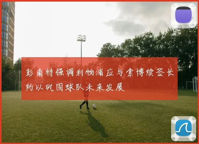 彭南特强调利物浦应与索博续签长约以巩固球队未来发展