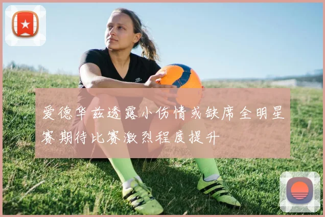 爱德华兹透露小伤情或缺席全明星赛期待比赛激烈程度提升
