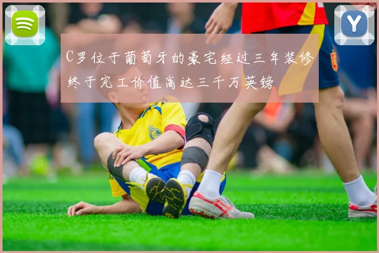 C罗位于葡萄牙的豪宅经过三年装修终于完工价值高达三千万英镑