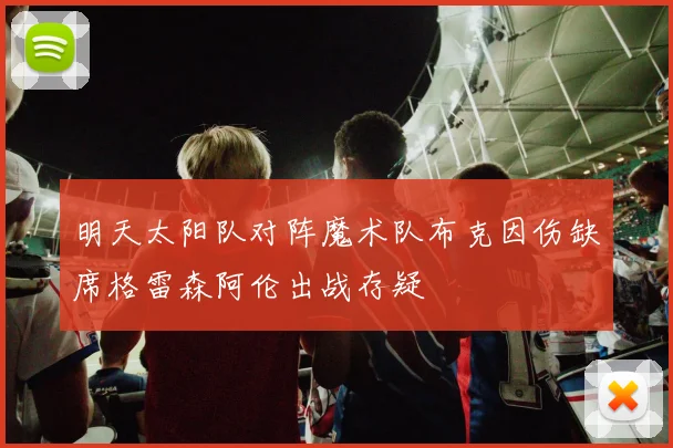 明天太阳队对阵魔术队布克因伤缺席格雷森阿伦出战存疑