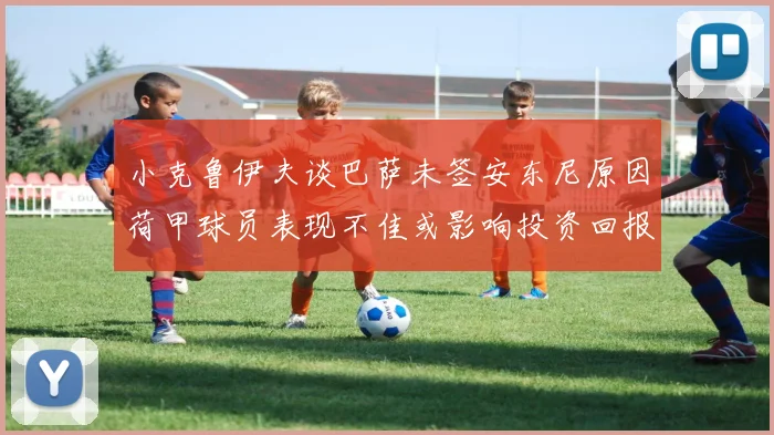 小克鲁伊夫谈巴萨未签安东尼原因荷甲球员表现不佳或影响投资回报
