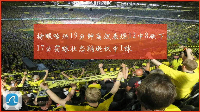 榜眼哈珀19分钟高效表现12中8砍下17分罚球状态稍逊仅中1球