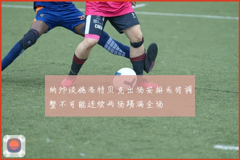 纳帅谈施洛特贝克出场安排或将调整不可能连续两场踢满全场