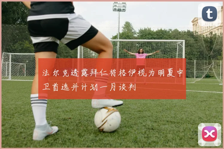 法尔克透露拜仁将格伊视为明夏中卫首选并计划一月谈判