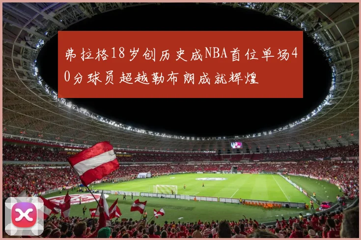 弗拉格18岁创历史成NBA首位单场40分球员超越勒布朗成就辉煌