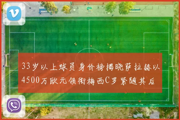 33岁以上球员身价榜揭晓萨拉赫以4500万欧元领衔梅西C罗紧随其后