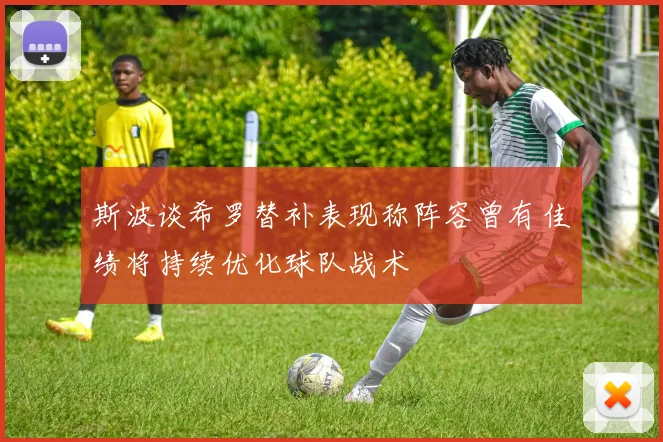 斯波谈希罗替补表现称阵容曾有佳绩将持续优化球队战术