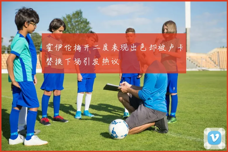 霍伊伦梅开二度表现出色却被卢卡替换下场引发热议