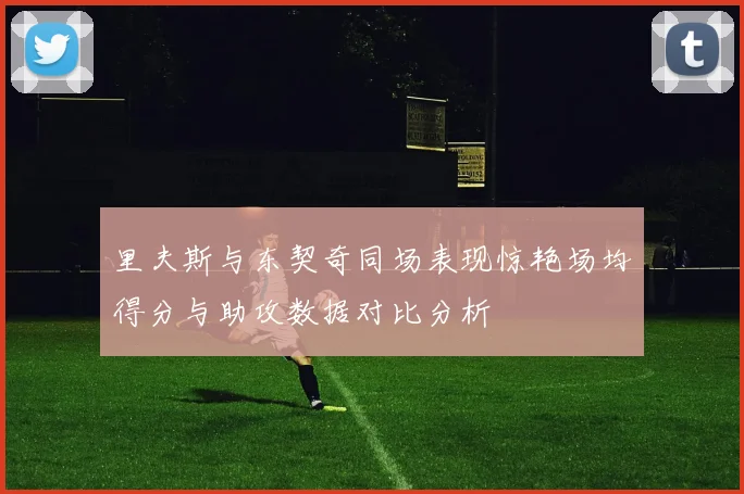 里夫斯与东契奇同场表现惊艳场均得分与助攻数据对比分析