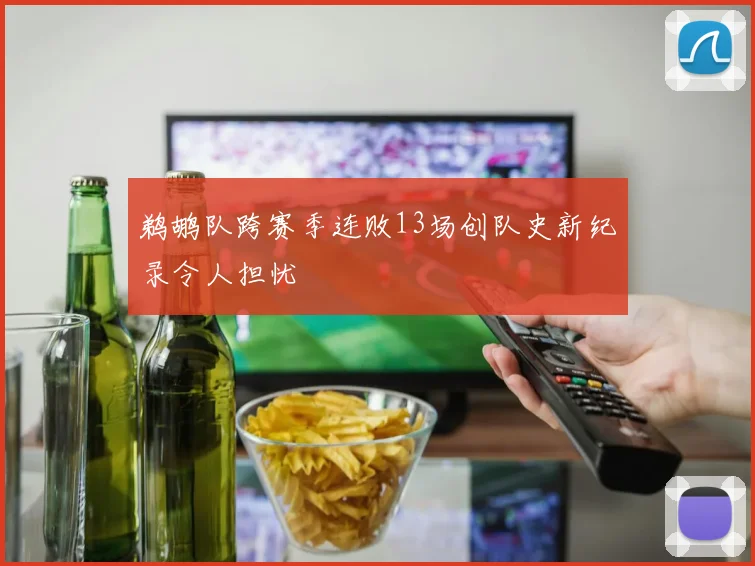 鹈鹕队跨赛季连败13场创队史新纪录令人担忧