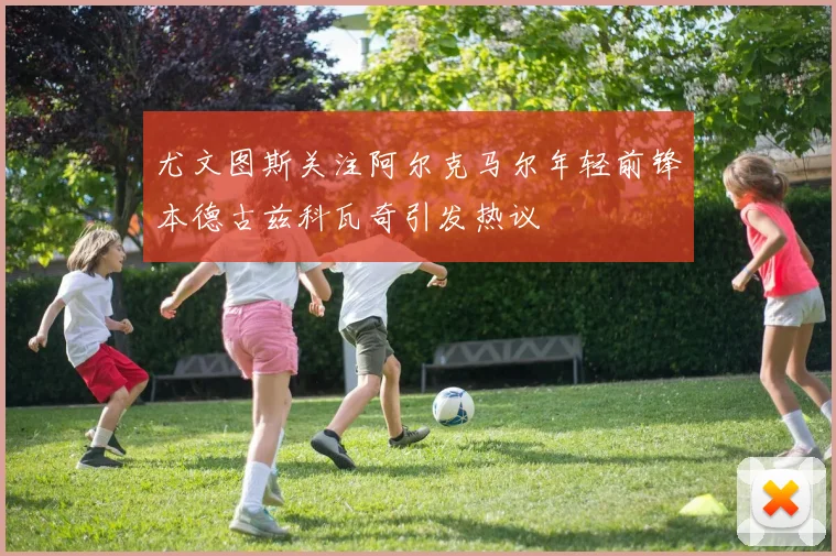 尤文图斯关注阿尔克马尔年轻前锋本德古兹科瓦奇引发热议