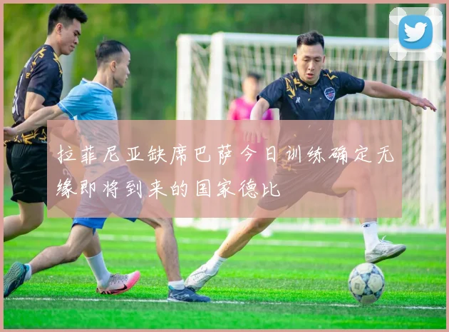 拉菲尼亚缺席巴萨今日训练确定无缘即将到来的国家德比