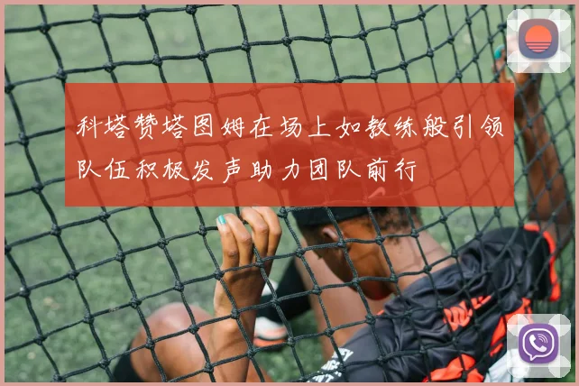 科塔赞塔图姆在场上如教练般引领队伍积极发声助力团队前行