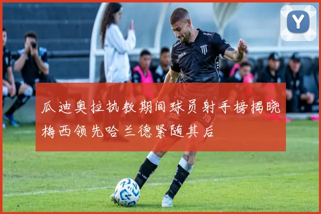 瓜迪奥拉执教期间球员射手榜揭晓梅西领先哈兰德紧随其后
