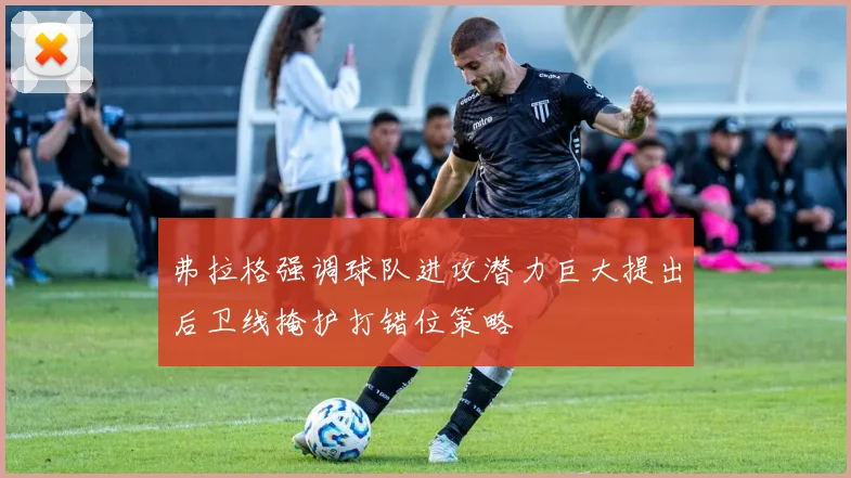 弗拉格强调球队进攻潜力巨大提出后卫线掩护打错位策略