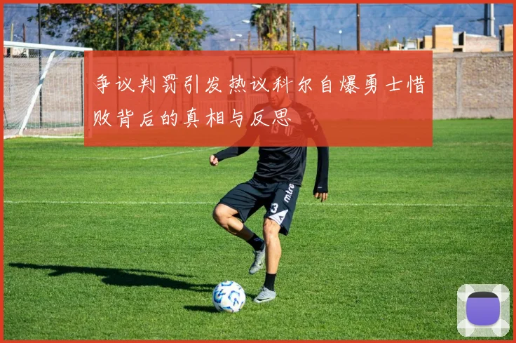 争议判罚引发热议科尔自爆勇士惜败背后的真相与反思