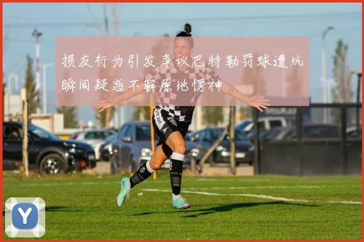 损友行为引发争议巴特勒罚球遭坑瞬间疑惑不解原地愣神