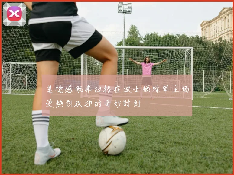 基德感慨弗拉格在波士顿绿军主场受热烈欢迎的奇妙时刻