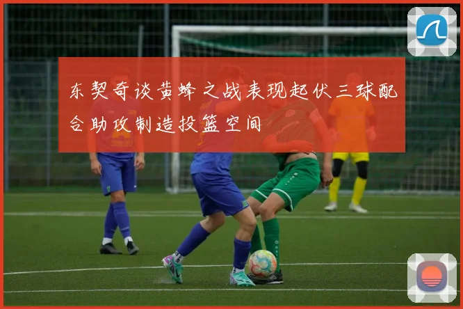 东契奇谈黄蜂之战表现起伏三球配合助攻制造投篮空间