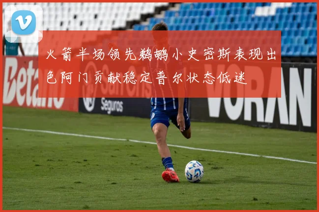 火箭半场领先鹈鹕小史密斯表现出色阿门贡献稳定普尔状态低迷