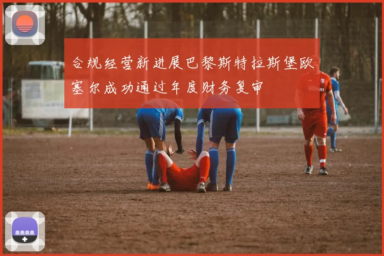 合规经营新进展巴黎斯特拉斯堡欧塞尔成功通过年度财务复审