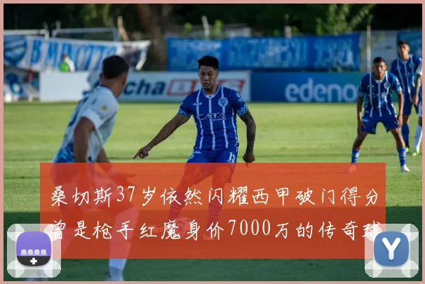 桑切斯37岁依然闪耀西甲破门得分曾是枪手红魔身价7000万的传奇球星