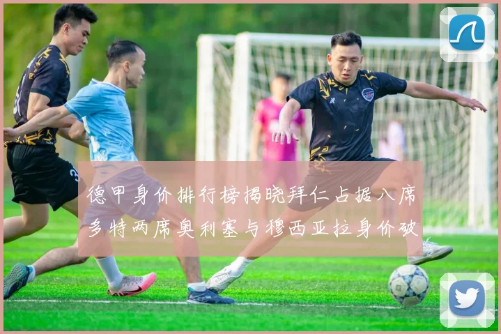 德甲身价排行榜揭晓拜仁占据八席多特两席奥利塞与穆西亚拉身价破亿