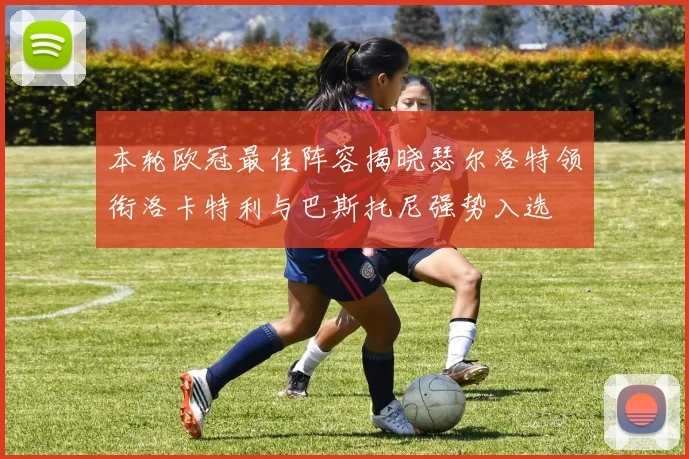 本轮欧冠最佳阵容揭晓瑟尔洛特领衔洛卡特利与巴斯托尼强势入选