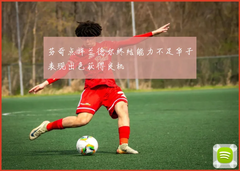 芬奇点评兰德尔终结能力不足华子表现出色获得良机