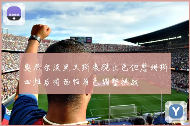 奥尼尔谈里夫斯表现出色但詹姆斯回归后将面临角色调整挑战