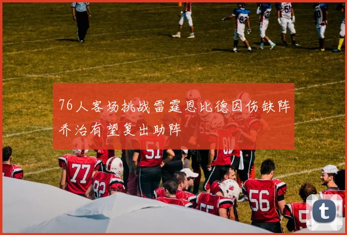 76人客场挑战雷霆恩比德因伤缺阵乔治有望复出助阵