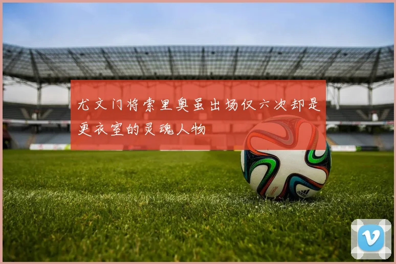 尤文门将索里奥虽出场仅六次却是更衣室的灵魂人物