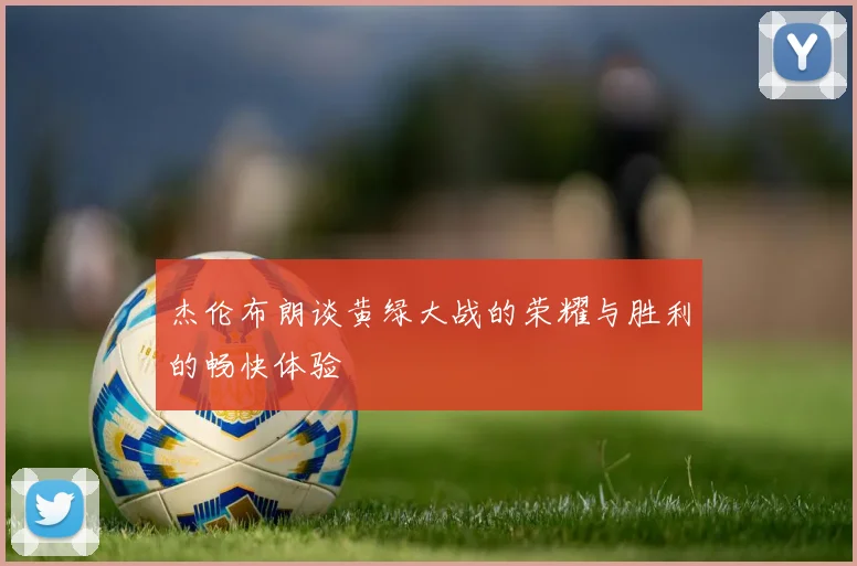 杰伦布朗谈黄绿大战的荣耀与胜利的畅快体验