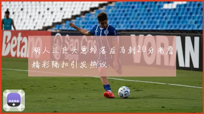 湖人三巨头意外落后马刺20分老詹精彩隔扣引发热议