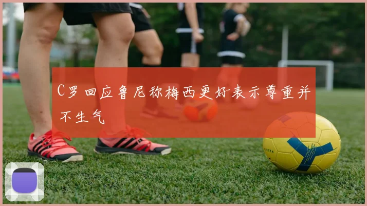 C罗回应鲁尼称梅西更好表示尊重并不生气