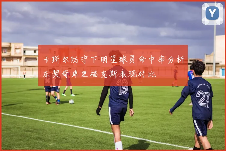 卡斯尔防守下明星球员命中率分析东契奇库里福克斯表现对比