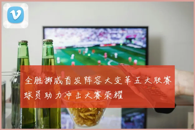全胜挪威首发阵容大变革五大联赛球员助力冲击大赛荣耀