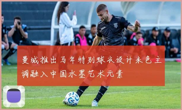 曼城推出马年特别球衣设计米色主调融入中国水墨艺术元素