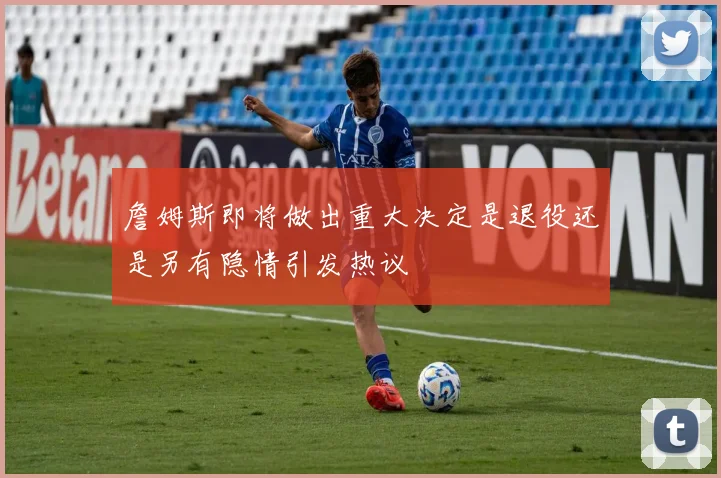 詹姆斯即将做出重大决定是退役还是另有隐情引发热议